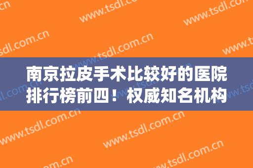 南京拉皮手术比较好的医院排行榜前四！权威知名机构盘点_整形价格查收