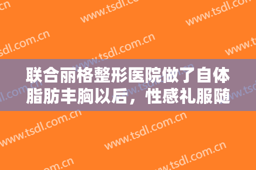 联合丽格整形医院做了自体脂肪丰胸以后，性感礼服随意穿