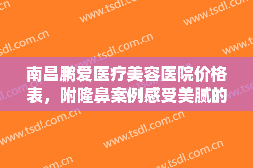 南昌鹏爱医疗美容医院价格表，附隆鼻案例感受美腻的滋味！(鹏爱医疗美容整形医院)