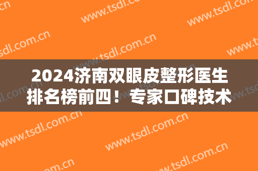2024济南双眼皮整形医生排名榜前四！专家口碑技术点评~案例、价格参考