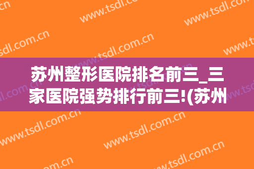 苏州整形医院排名前三_三家医院强势排行前三!(苏州整形医院前十名)