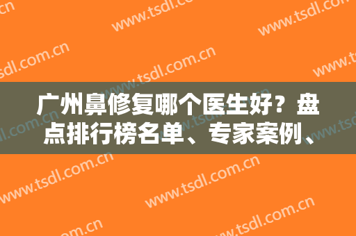 广州鼻修复哪个医生好？盘点排行榜名单、专家案例、价格清单！谁是鼻王？