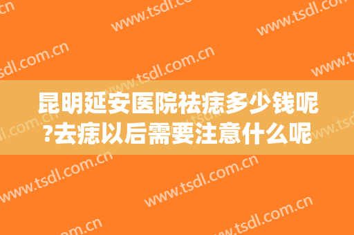 昆明延安医院祛痣多少钱呢?去痣以后需要注意什么呢?(昆明延安医院取痣)