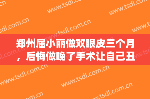 郑州屈小丽做双眼皮三个月，后悔做晚了手术让自己丑了二十多年(郑州杨丽做双眼皮)