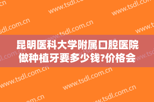 昆明医科大学附属口腔医院做种植牙要多少钱?价格会有变化吗？(昆华医院种植牙价格)