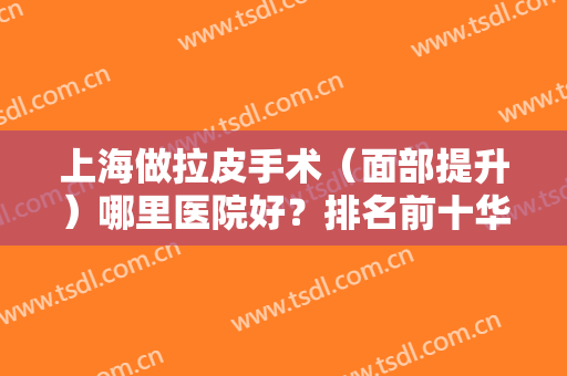 上海做拉皮手术（面部提升）哪里医院好？排名前十华美、九院、时光等被一一认可！