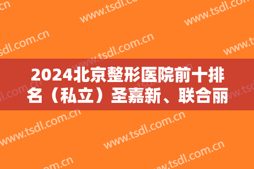 2024北京整形医院前十排名（私立）圣嘉新、联合丽格等携除皱价格、案例登榜