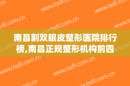 南昌割双眼皮整形医院排行榜,南昌正规整形机构前四出炉(南昌割双眼皮医生排名)