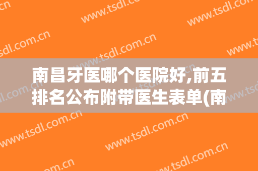 南昌牙医哪个医院好,前五排名公布附带医生表单(南昌牙科医院排名前十)