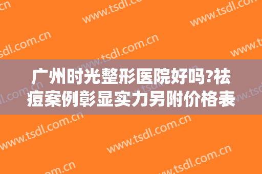 广州时光整形医院好吗?祛痘案例彰显实力另附价格表(广州时光整形门诊部)