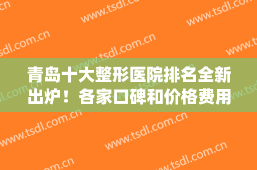 青岛十大整形医院排名全新出炉！各家口碑和价格费用反馈_抗衰案例奉上
