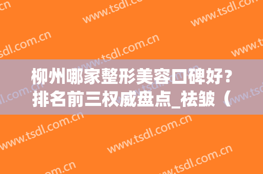柳州哪家整形美容口碑好？排名前三权威盘点_祛皱（法令纹）价格参考(柳州整形哪家医院正规?)