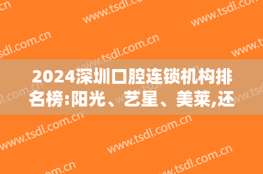 2024深圳口腔连锁机构排名榜:阳光、艺星、美莱,还有哪两家在榜上?(深圳牙科连锁排行)