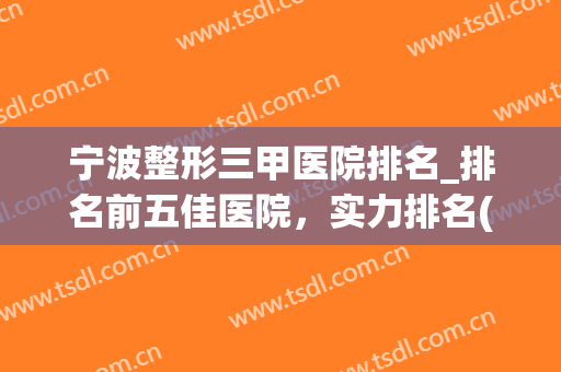 宁波整形三甲医院排名_排名前五佳医院，实力排名(宁波整形医院排名前三的是)