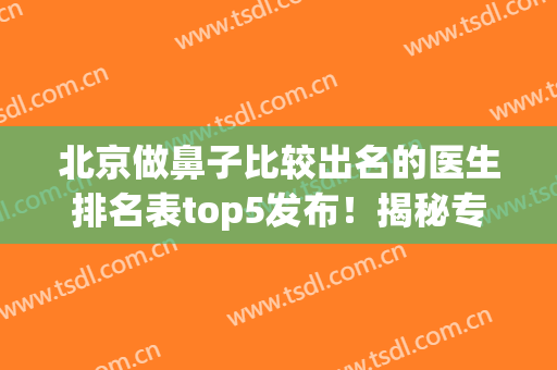 北京做鼻子比较出名的医生排名表top5发布！揭秘专家口碑简介_隆鼻整形价格！