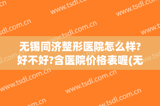 无锡同济整形医院怎么样?好不好?含医院价格表喔(无锡同济整形美容医院介绍)