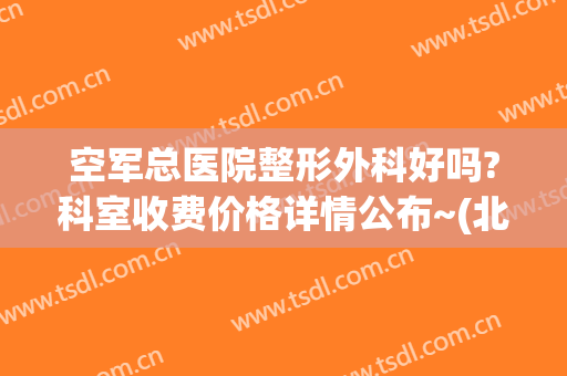 空军总医院整形外科好吗?科室收费价格详情公布~(北京空军总医院整容外科)