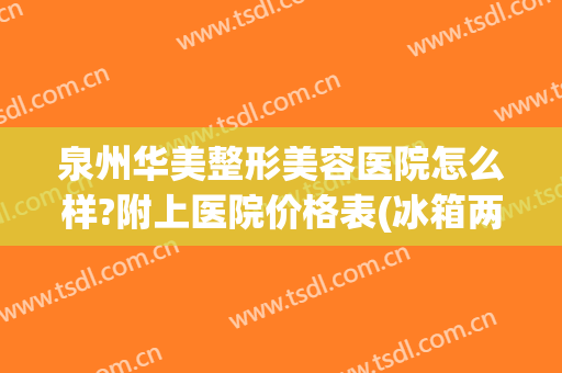 泉州华美整形美容医院怎么样?附上医院价格表(冰箱两边有点鼓正常吗)