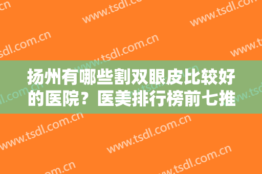扬州有哪些割双眼皮比较好的医院？医美排行榜前七推荐！公立私立媲美