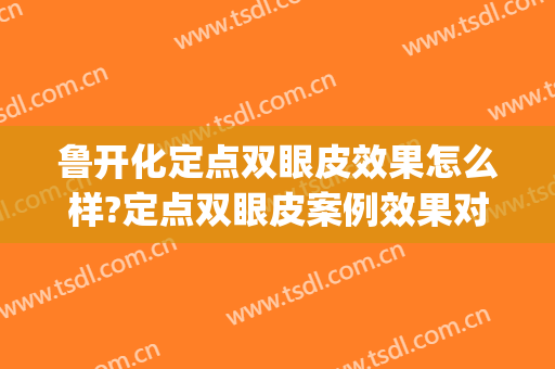 鲁开化定点双眼皮效果怎么样?定点双眼皮案例效果对比图_西京医院(定点双眼皮百度百科)
