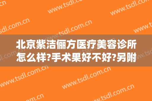 北京紫洁俪方医疗美容诊所怎么样?手术果好不好?另附医院价格表(北京紫洁(俪方)医疗美容怎么样)