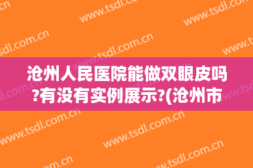 沧州人民医院能做双眼皮吗?有没有实例展示?(沧州市双眼皮手术)