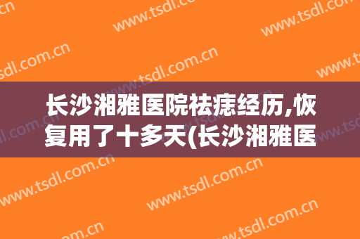 长沙湘雅医院祛痣经历,恢复用了十多天(长沙湘雅医院点痣经历)
