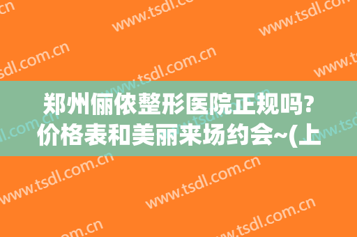 郑州俪侬整形医院正规吗?价格表和美丽来场约会~(上海俪美整形医院好不好)