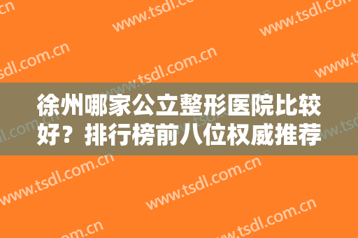 徐州哪家公立整形医院比较好？排行榜前八位权威推荐！便宜又好还正规