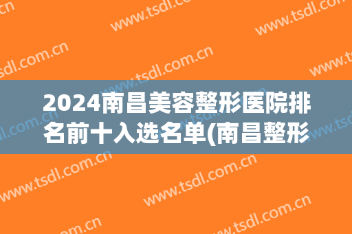 2024南昌美容整形医院排名前十入选名单(南昌整形医院排名第一)