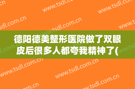 德阳德美整形医院做了双眼皮后很多人都夸我精神了(德阳双眼皮手术)