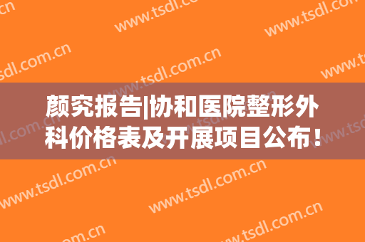颜究报告|协和医院整形外科价格表及开展项目公布！(北京协和整容价目表)