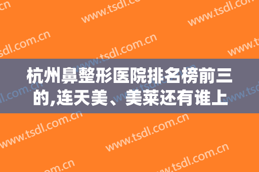 杭州鼻整形医院排名榜前三的,连天美、美莱还有谁上榜?(杭州隆鼻比较好的医院)