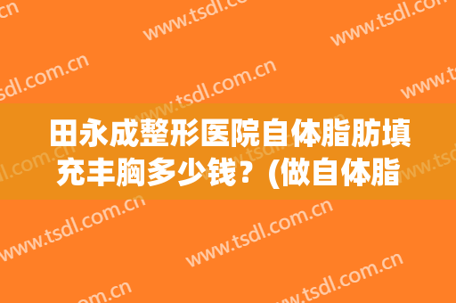 田永成整形医院自体脂肪填充丰胸多少钱？(做自体脂肪丰胸多少钱)