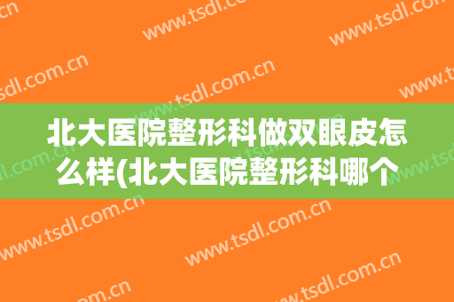 北大医院整形科做双眼皮怎么样(北大医院整形科哪个医生好)