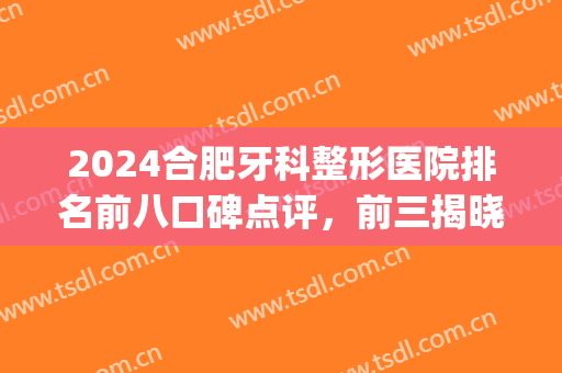 2024合肥牙科整形医院排名前八口碑点评，前三揭晓：美奥、大众上线！(合肥牙齿整形医院排名)