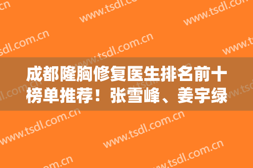 成都隆胸修复医生排名前十榜单推荐！张雪峰、姜宇绿等知名大咖在列(第四届成都医美月)