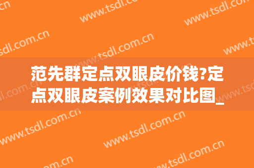 范先群定点双眼皮价钱?定点双眼皮案例效果对比图_上海交通大学医学院附属第九人民医院