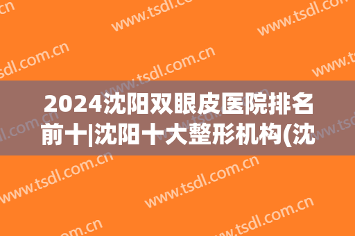 2024沈阳双眼皮医院排名前十|沈阳十大整形机构(沈阳哪个医院双眼皮做得好)