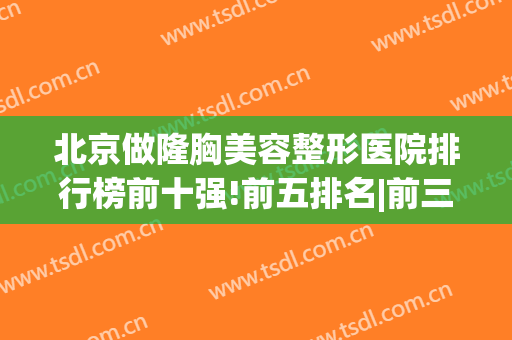 北京做隆胸美容整形医院排行榜前十强!前五排名|前三资料|价格分享