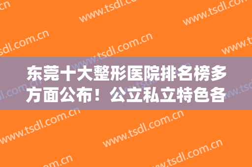 东莞十大整形医院排名榜多方面公布！公立私立特色各异！推荐前三的(东莞最好的整形美容医院)