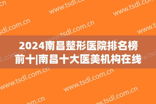 2024南昌整形医院排名榜前十|南昌十大医美机构在线pk(南昌最大医美整形医院)