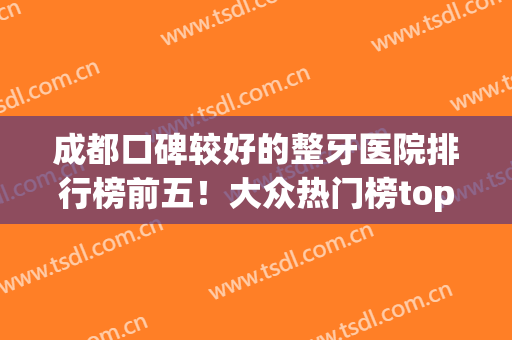 成都口碑较好的整牙医院排行榜前五！大众热门榜top5公布！牙齿矫正价格一览
