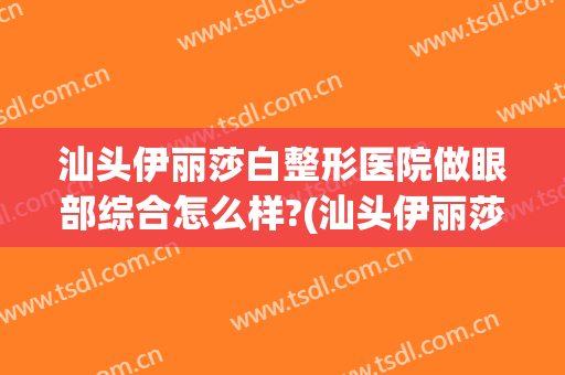 汕头伊丽莎白整形医院做眼部综合怎么样?(汕头伊丽莎白整形美容)