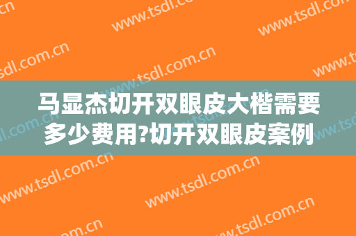马显杰切开双眼皮大楷需要多少费用?切开双眼皮案例效果对比图_西京医院