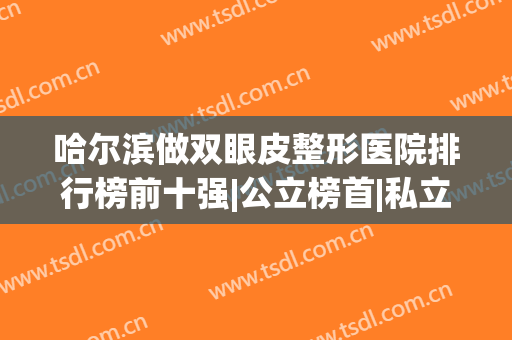 哈尔滨做双眼皮整形医院排行榜前十强|公立榜首|私立九强+价格查询