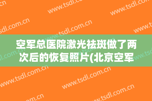 空军总医院激光祛斑做了两次后的恢复照片(北京空军总医院皮肤科祛斑)