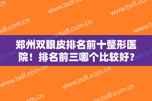 郑州双眼皮排名前十整形医院！排名前三哪个比较好？正规对比全新盘点~