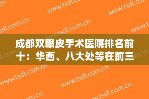 成都双眼皮手术医院排名前十：华西、八大处等在前三！价格表可查！(成都双眼皮医院排行)