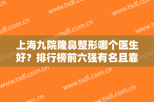 上海九院隆鼻整形哪个医生好？排行榜前六强有名且靠谱！章一新、戴传昌齐名